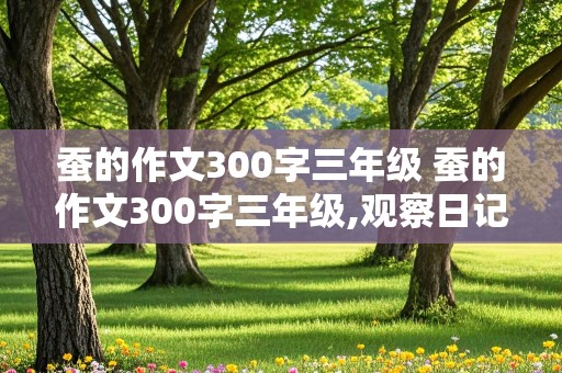 蚕的作文300字三年级 蚕的作文300字三年级,观察日记