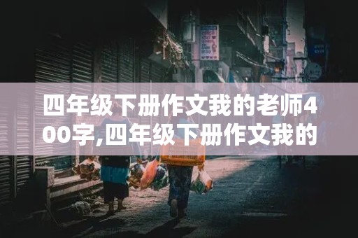 四年级下册作文我的老师400字,四年级下册作文我的老师400字怎么写