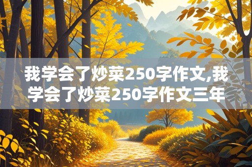 我学会了炒菜250字作文,我学会了炒菜250字作文三年级