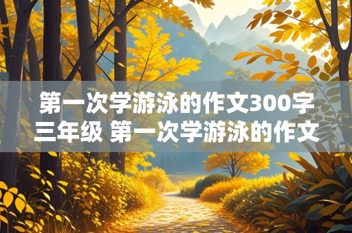 第一次学游泳的作文300字三年级 第一次学游泳的作文300字三年级上册