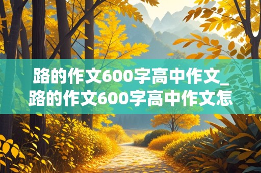 路的作文600字高中作文_路的作文600字高中作文怎么写