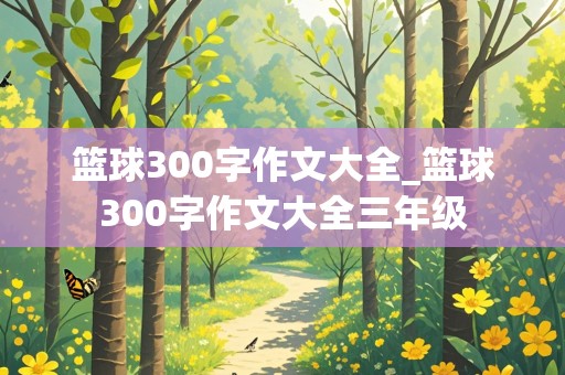 篮球300字作文大全_篮球300字作文大全三年级