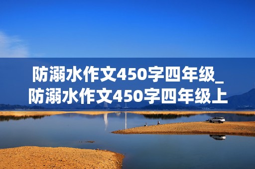 防溺水作文450字四年级_防溺水作文450字四年级上册