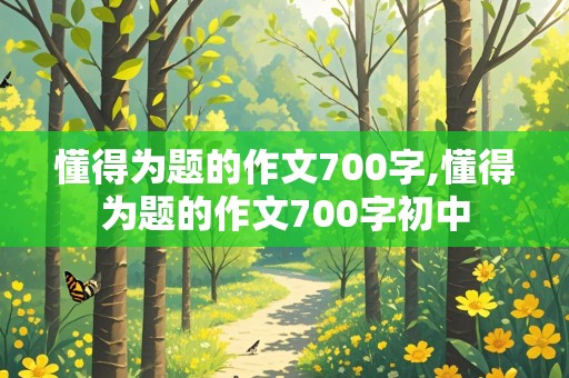 懂得为题的作文700字,懂得为题的作文700字初中