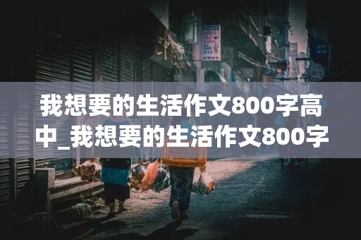 我想要的生活作文800字高中_我想要的生活作文800字高中议论文