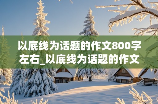 以底线为话题的作文800字左右_以底线为话题的作文800字左右怎么写