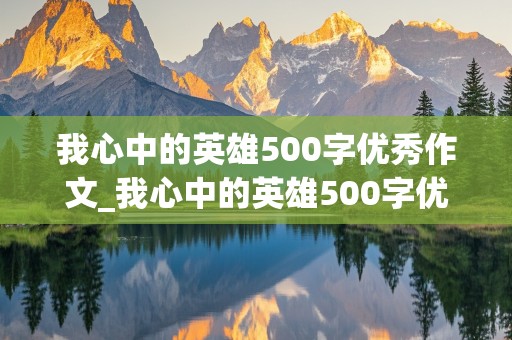 我心中的英雄500字优秀作文_我心中的英雄500字优秀作文免费