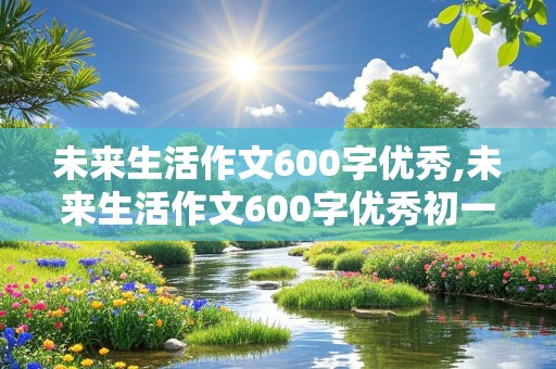 未来生活作文600字优秀,未来生活作文600字优秀初一