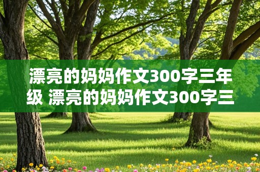 漂亮的妈妈作文300字三年级 漂亮的妈妈作文300字三年级下册