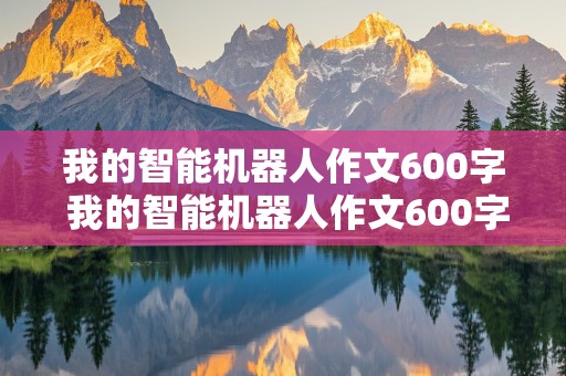 我的智能机器人作文600字 我的智能机器人作文600字科幻故事