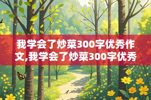 我学会了炒菜300字优秀作文,我学会了炒菜300字优秀作文四年级