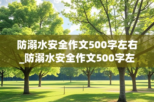 防溺水安全作文500字左右_防溺水安全作文500字左右怎么写