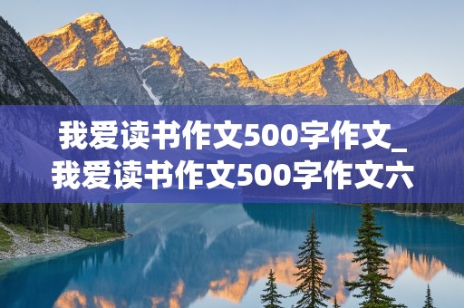 我爱读书作文500字作文_我爱读书作文500字作文六年级