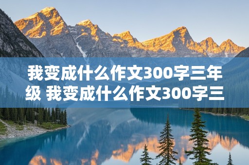 我变成什么作文300字三年级 我变成什么作文300字三年级想象