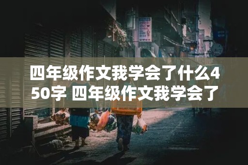 四年级作文我学会了什么450字 四年级作文我学会了什么450字优秀作文