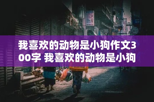 我喜欢的动物是小狗作文300字 我喜欢的动物是小狗作文300字最简单