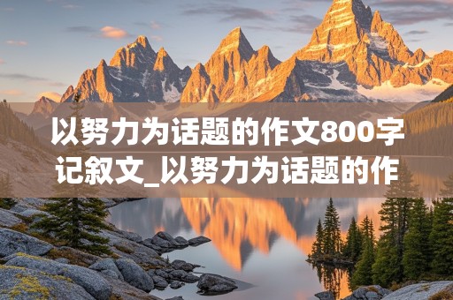 以努力为话题的作文800字记叙文_以努力为话题的作文800字记叙文初中