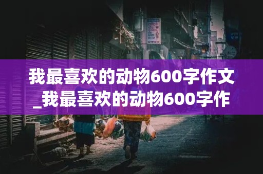 我最喜欢的动物600字作文_我最喜欢的动物600字作文小狗