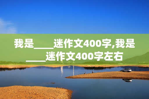 我是____迷作文400字,我是____迷作文400字左右