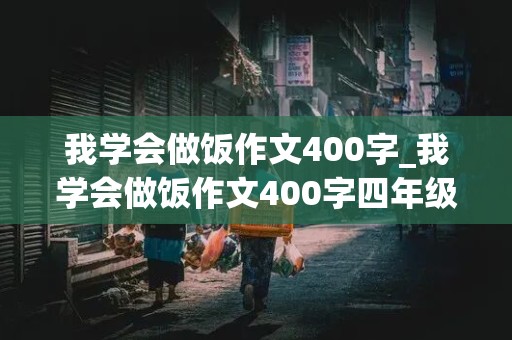 我学会做饭作文400字_我学会做饭作文400字四年级