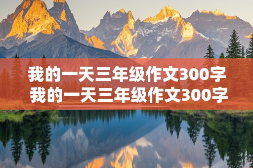 我的一天三年级作文300字 我的一天三年级作文300字左右