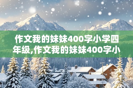 作文我的妹妹400字小学四年级,作文我的妹妹400字小学四年级种花