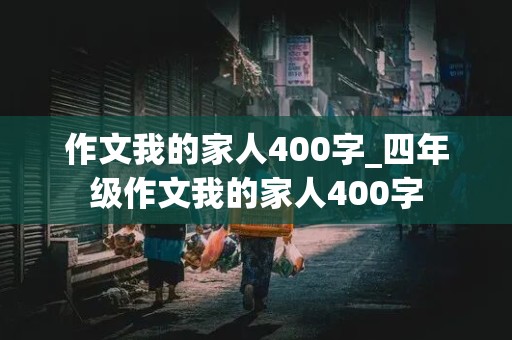 作文我的家人400字_四年级作文我的家人400字