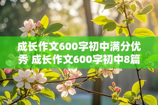 成长作文600字初中满分优秀 成长作文600字初中8篇