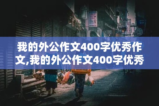 我的外公作文400字优秀作文,我的外公作文400字优秀作文题目