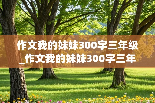 作文我的妹妹300字三年级_作文我的妹妹300字三年级上册