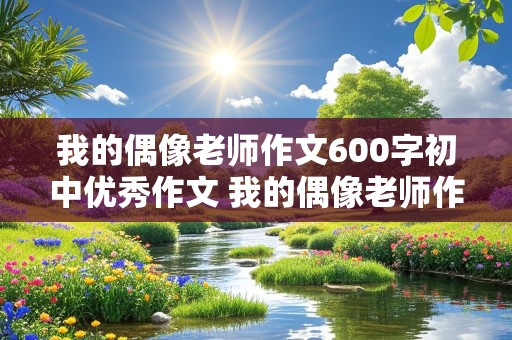 我的偶像老师作文600字初中优秀作文 我的偶像老师作文600字初中优秀作文开头