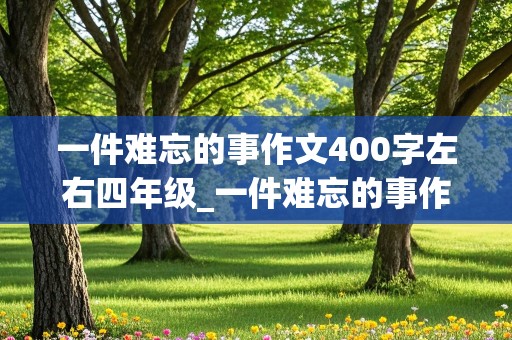 一件难忘的事作文400字左右四年级_一件难忘的事作文400字左右四年级上册