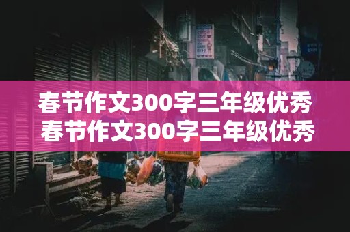 春节作文300字三年级优秀 春节作文300字三年级优秀作文免费