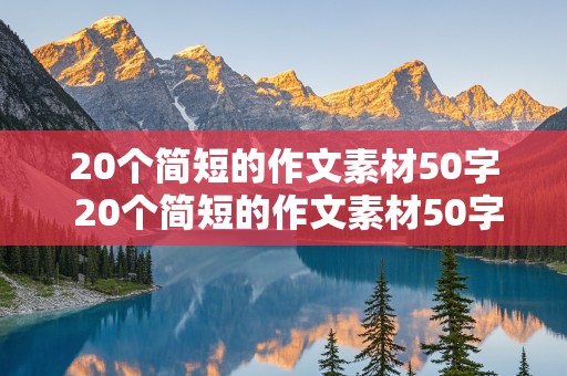 20个简短的作文素材50字 20个简短的作文素材50字记叙文总结