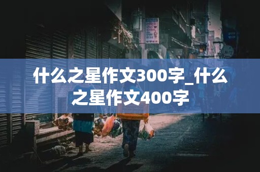 什么之星作文300字_什么之星作文400字