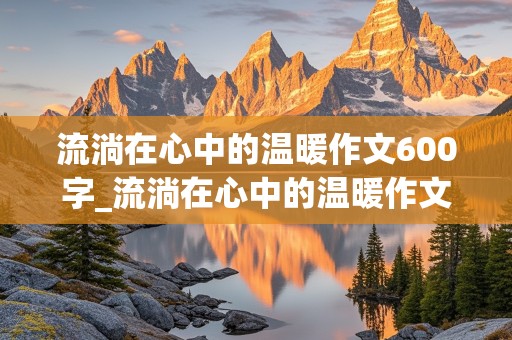 流淌在心中的温暖作文600字_流淌在心中的温暖作文600字初中