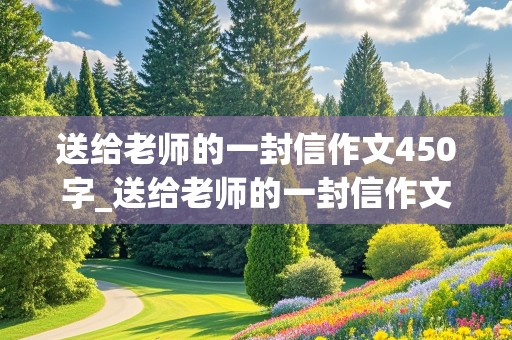 送给老师的一封信作文450字_送给老师的一封信作文450字四年级