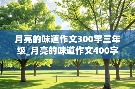 月亮的味道作文300字三年级_月亮的味道作文400字三年级