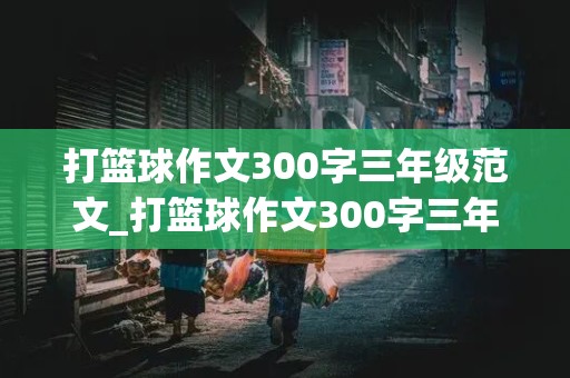 打篮球作文300字三年级范文_打篮球作文300字三年级范文大全