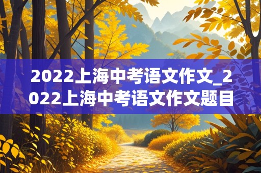 2022上海中考语文作文_2022上海中考语文作文题目