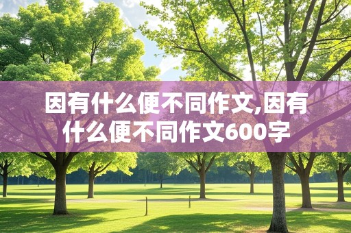 因有什么便不同作文,因有什么便不同作文600字