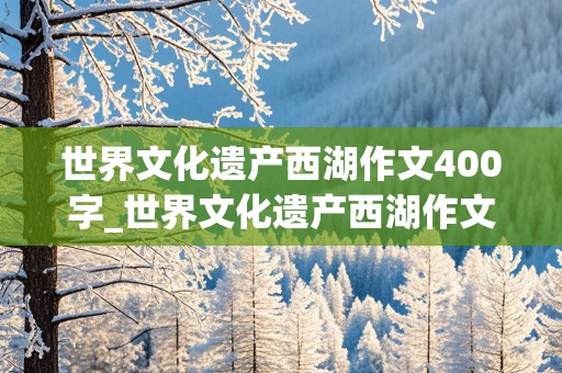 世界文化遗产西湖作文400字_世界文化遗产西湖作文400字五篇