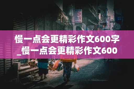 慢一点会更精彩作文600字_慢一点会更精彩作文600字AI