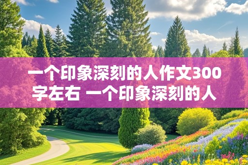 一个印象深刻的人作文300字左右 一个印象深刻的人作文300字左右三年级