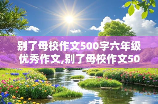 别了母校作文500字六年级优秀作文,别了母校作文500字小学六年级