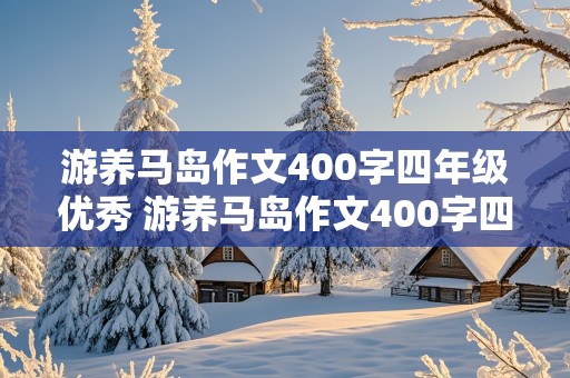 游养马岛作文400字四年级优秀 游养马岛作文400字四年级优秀写三个景点