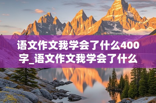 语文作文我学会了什么400字_语文作文我学会了什么400字,游泳怎么写