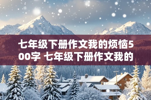 七年级下册作文我的烦恼500字 七年级下册作文我的烦恼500字左右