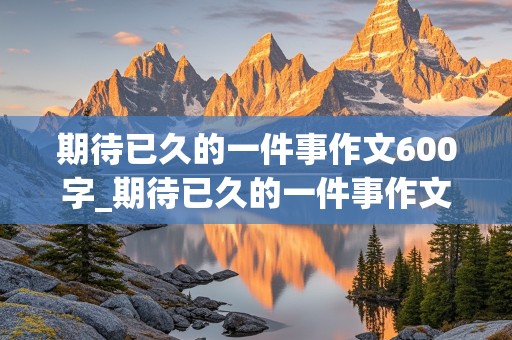 期待已久的一件事作文600字_期待已久的一件事作文600字过年