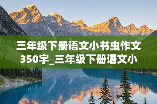 三年级下册语文小书虫作文350字_三年级下册语文小书虫作文350字怎么写